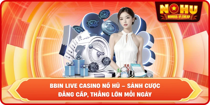BBIN Live Casino NỔ HŨ – Sảnh cược đẳng cấp, thắng lớn mỗi ngày - MAJEKU.FUN